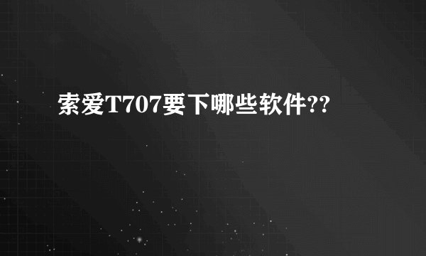 索爱T707要下哪些软件??
