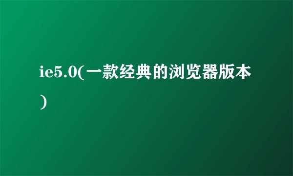 ie5.0(一款经典的浏览器版本)