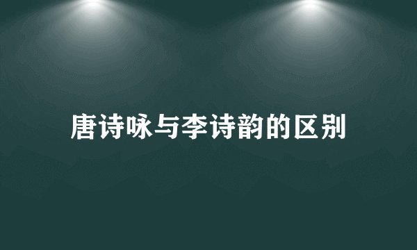 唐诗咏与李诗韵的区别
