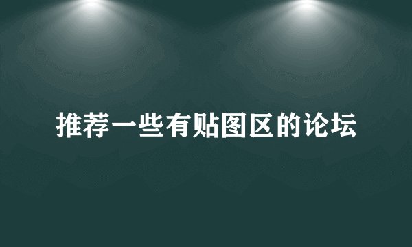 推荐一些有贴图区的论坛