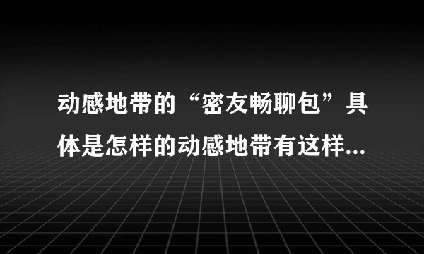 动感地带的“密友畅聊包”具体是怎样的动感地带有这样一个功能。是什