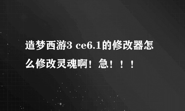 造梦西游3 ce6.1的修改器怎么修改灵魂啊！急！！！