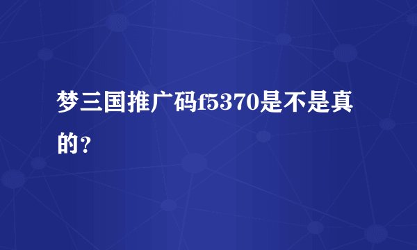 梦三国推广码f5370是不是真的？