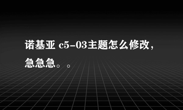 诺基亚 c5-03主题怎么修改,急急急。。
