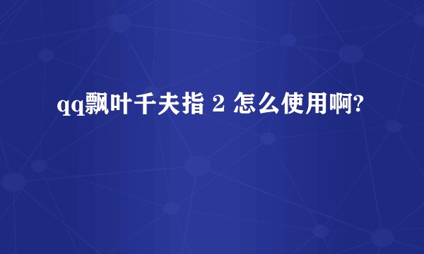 qq飘叶千夫指 2 怎么使用啊?