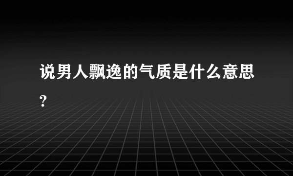 说男人飘逸的气质是什么意思?