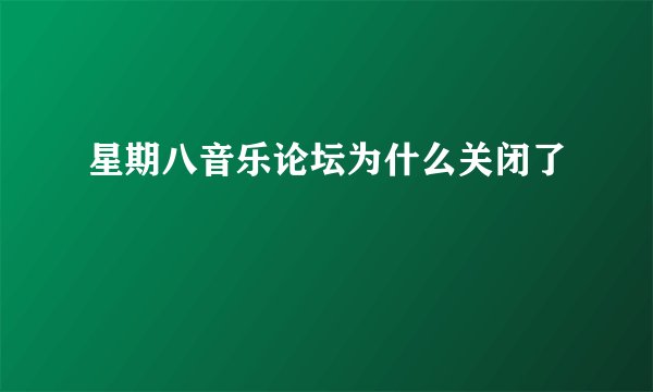 星期八音乐论坛为什么关闭了