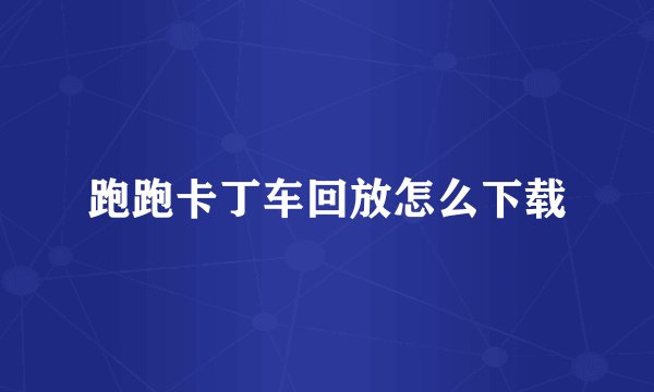 跑跑卡丁车回放怎么下载