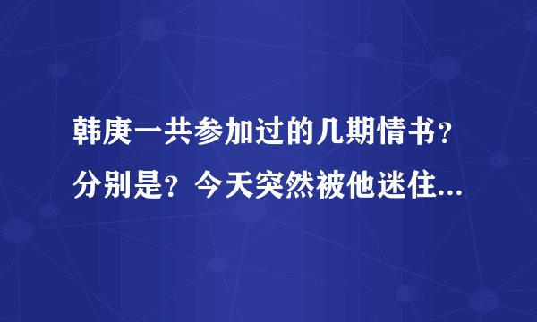 韩庚一共参加过的几期情书？分别是？今天突然被他迷住了``````