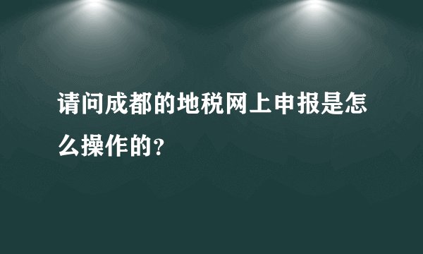 请问成都的地税网上申报是怎么操作的？