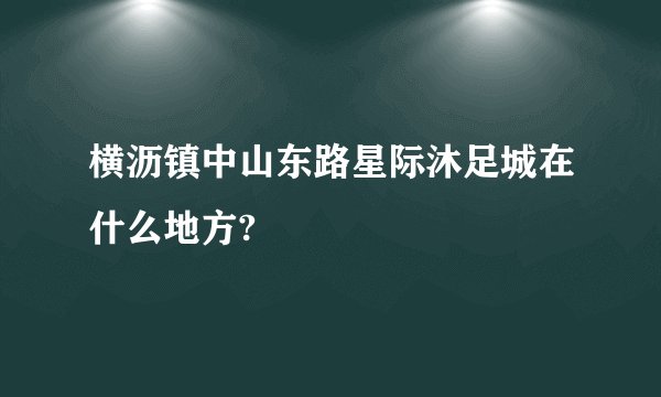 横沥镇中山东路星际沐足城在什么地方?