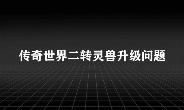 传奇世界二转灵兽升级问题