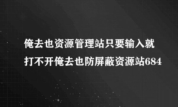 俺去也资源管理站只要输入就打不开俺去也防屏蔽资源站684