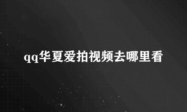 qq华夏爱拍视频去哪里看