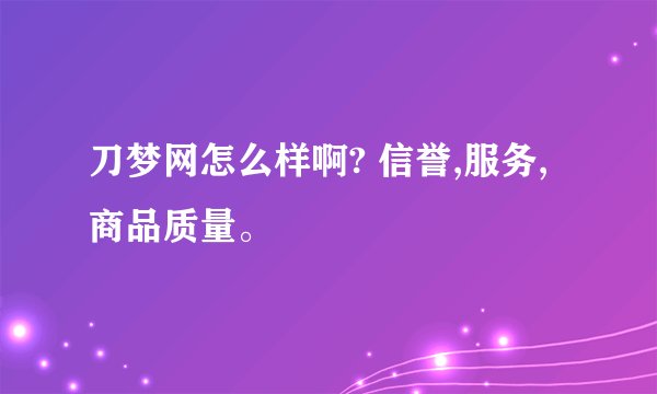 刀梦网怎么样啊? 信誉,服务,商品质量。
