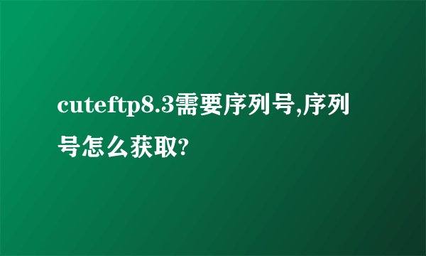 cuteftp8.3需要序列号,序列号怎么获取?