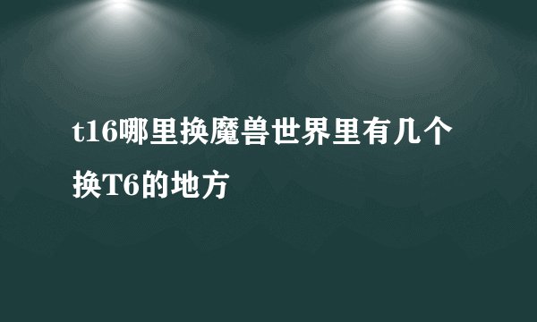 t16哪里换魔兽世界里有几个换T6的地方