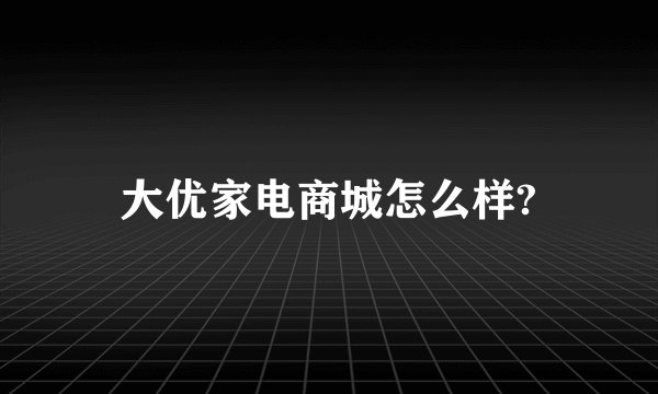 大优家电商城怎么样?