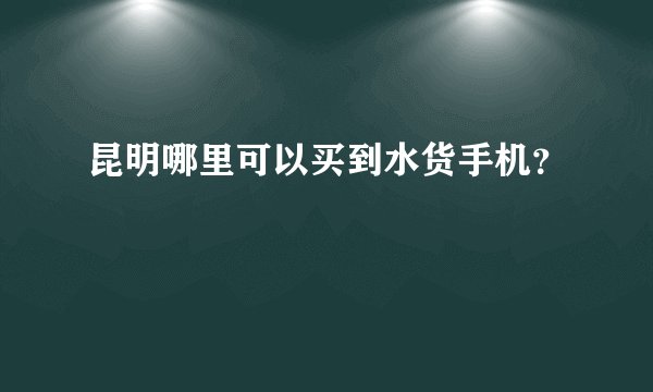 昆明哪里可以买到水货手机？