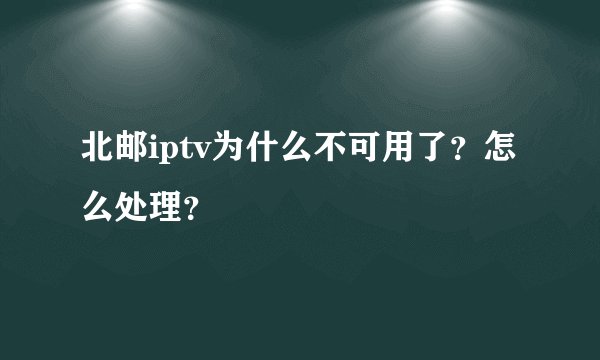 北邮iptv为什么不可用了？怎么处理？