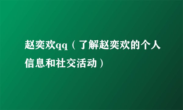 赵奕欢qq（了解赵奕欢的个人信息和社交活动）