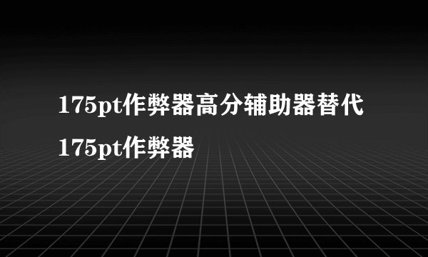 175pt作弊器高分辅助器替代175pt作弊器