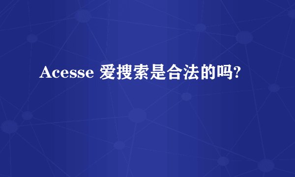 Acesse 爱搜索是合法的吗?