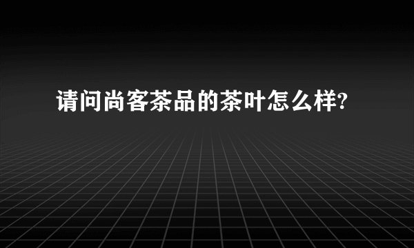 请问尚客茶品的茶叶怎么样?