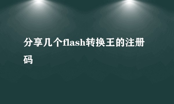 分享几个flash转换王的注册码