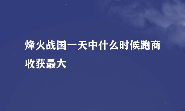 烽火战国一天中什么时候跑商收获最大
