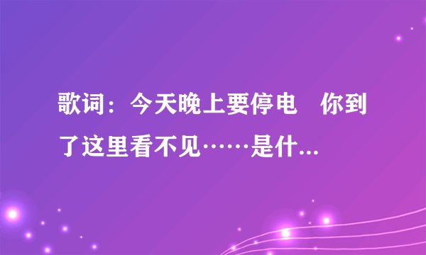 歌词:今天晚上要停电 你到了这里看不见……是什么歌 好像唱的重庆