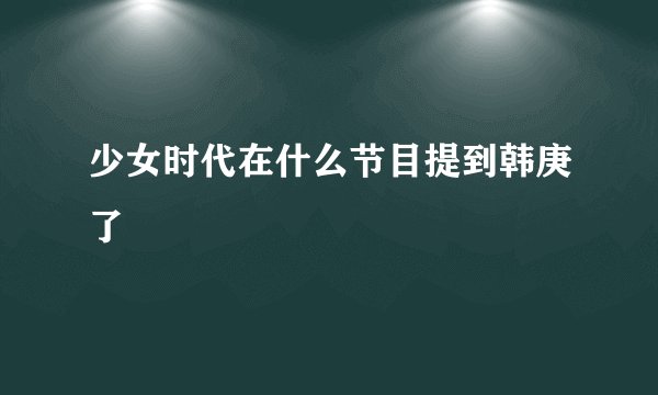 少女时代在什么节目提到韩庚了