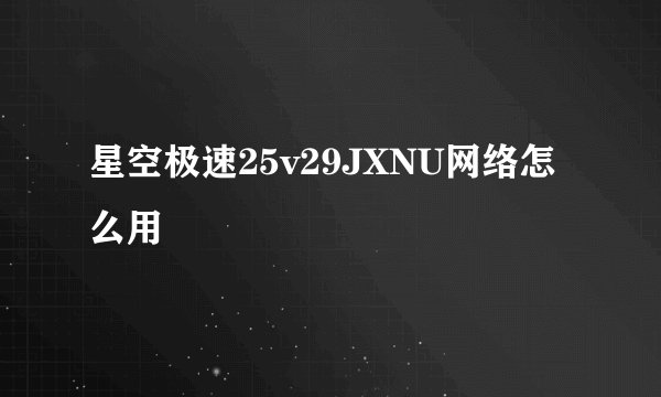 星空极速25v29JXNU网络怎么用