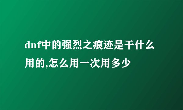 dnf中的强烈之痕迹是干什么用的,怎么用一次用多少