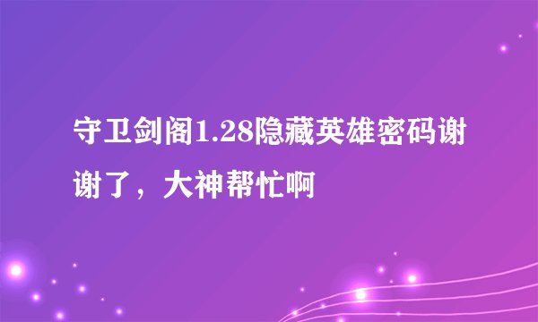 守卫剑阁1.28隐藏英雄密码谢谢了，大神帮忙啊