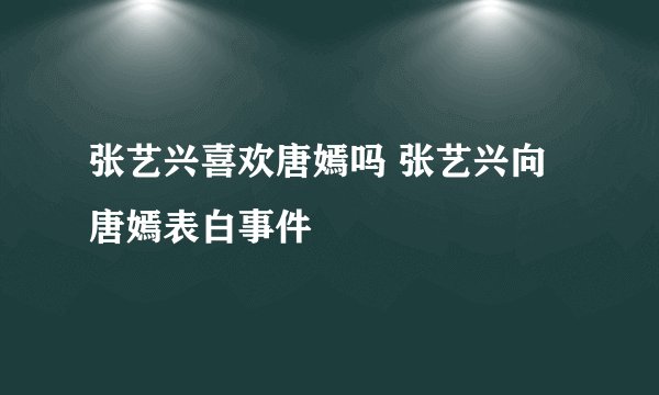 张艺兴喜欢唐嫣吗 张艺兴向唐嫣表白事件