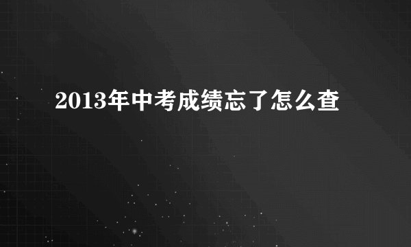 2013年中考成绩忘了怎么查