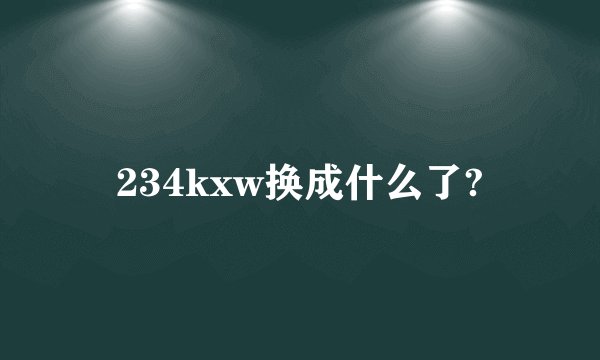 234kxw换成什么了?