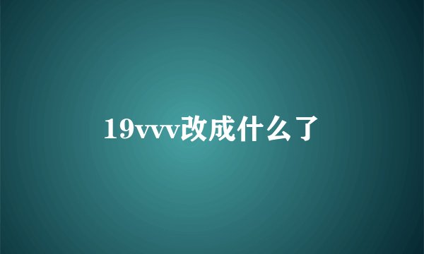 19vvv改成什么了