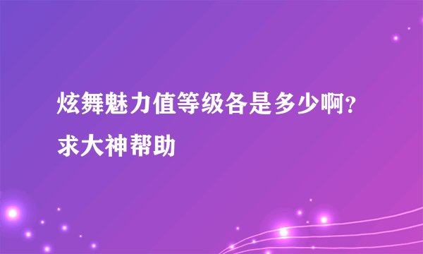 炫舞魅力值等级各是多少啊？求大神帮助