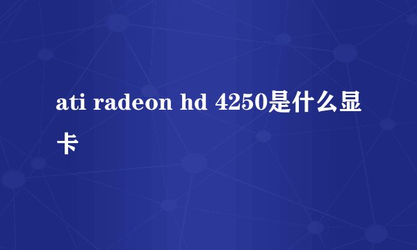 ati radeon hd 4250是什么显卡