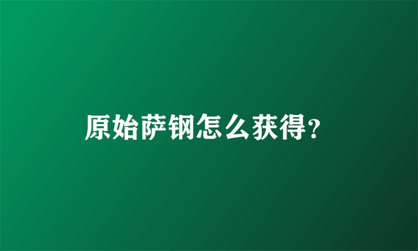 原始萨钢怎么获得？