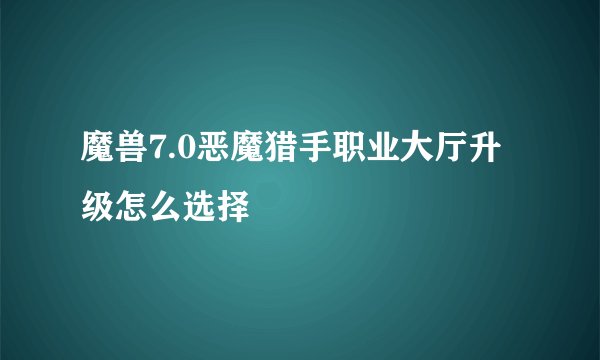 魔兽7.0恶魔猎手职业大厅升级怎么选择