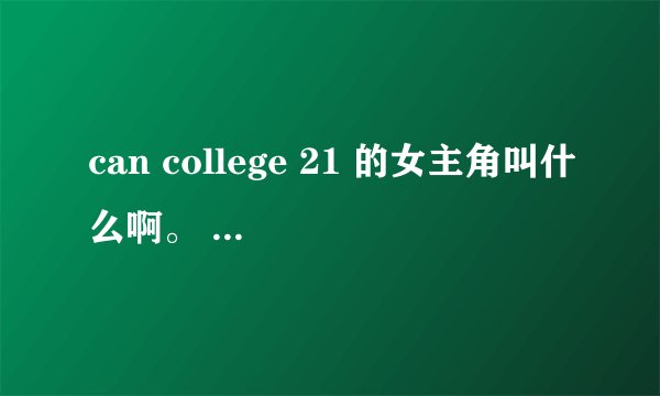 can college 21 的女主角叫什么啊。 还有其他的片没