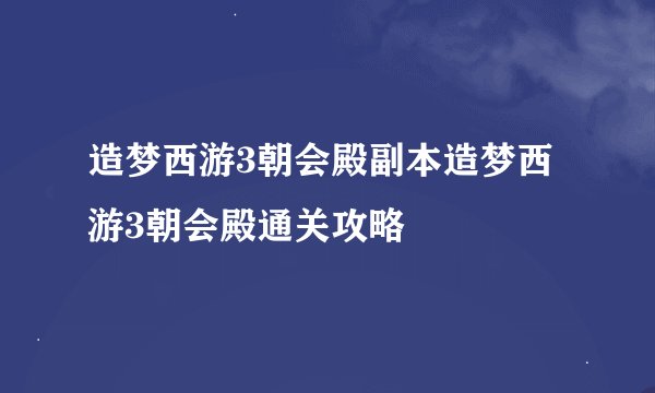 造梦西游3朝会殿副本造梦西游3朝会殿通关攻略