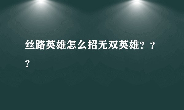 丝路英雄怎么招无双英雄？？？
