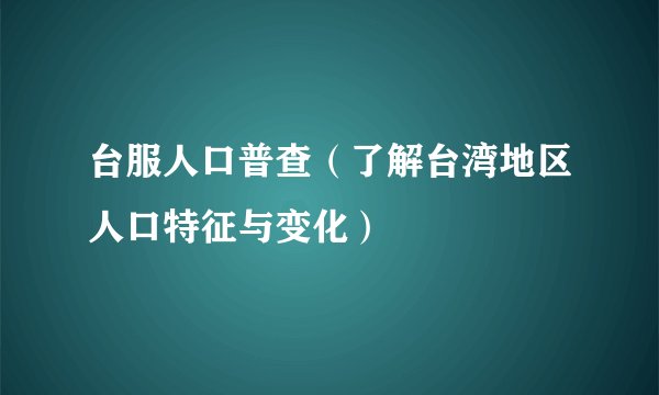 台服人口普查（了解台湾地区人口特征与变化）
