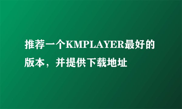 推荐一个KMPLAYER最好的版本,并提供下载地址