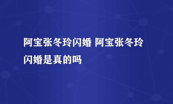 阿宝张冬玲闪婚 阿宝张冬玲闪婚是真的吗