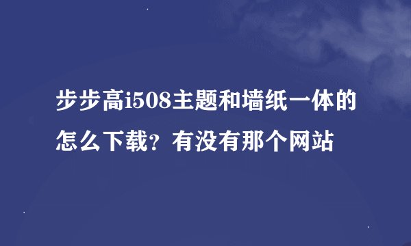 步步高i508主题和墙纸一体的怎么下载？有没有那个网站